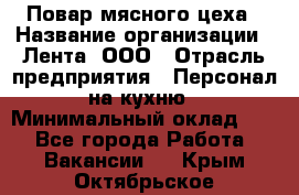 Повар мясного цеха › Название организации ­ Лента, ООО › Отрасль предприятия ­ Персонал на кухню › Минимальный оклад ­ 1 - Все города Работа » Вакансии   . Крым,Октябрьское